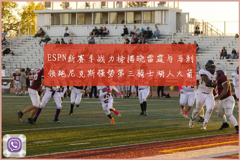 ESPN新赛季战力榜揭晓雷霆与马刺领跑尼克斯强势第三骑士湖人火箭表现不俗